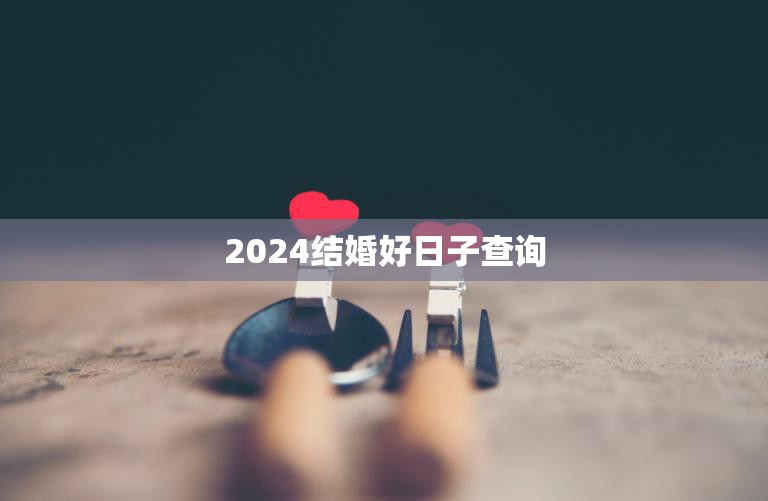 2024结婚好日子查询(如何选择最佳婚期)