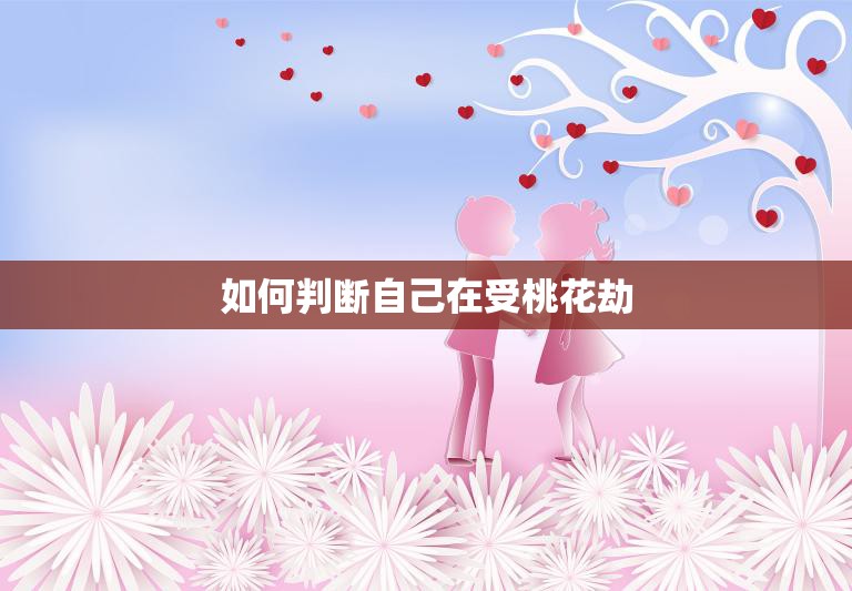 如何判断自己在受桃花劫(五个明显的征兆)