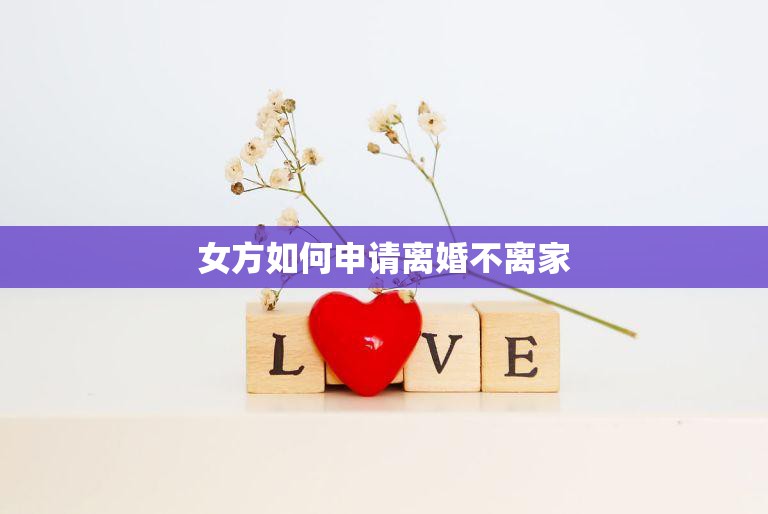 女方如何申请离婚不离家(实用技巧分享)