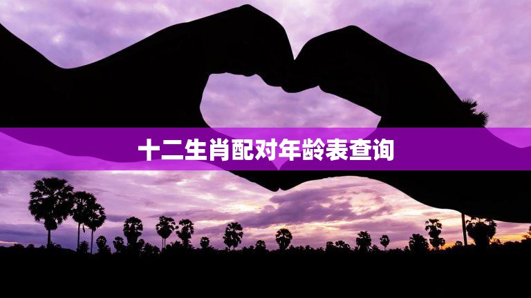 十二生肖配对年龄表查询(快速找到你的最佳配对)