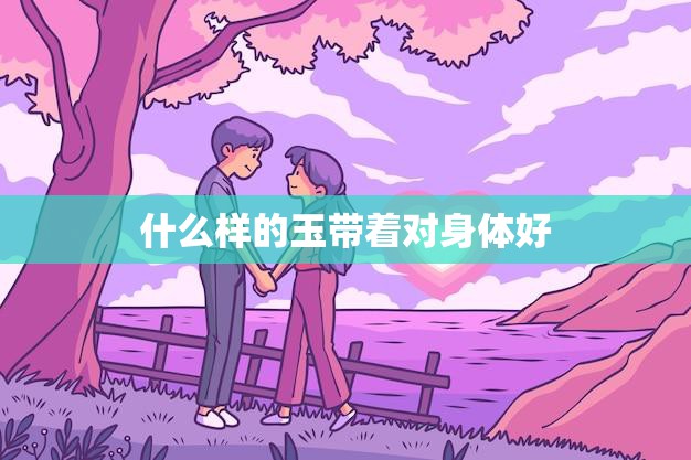 什么样的玉带着对身体好(如何选择适合自己的玉佩)