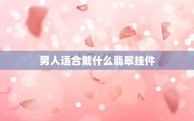 男人适合戴什么翡翠挂件(如何选择适合自己的翡翠饰品)