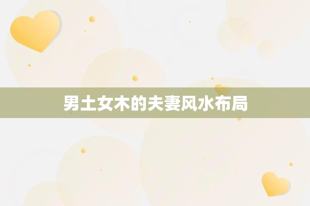 男土女木的夫妻风水布局(如何营造幸福的家庭氛围)