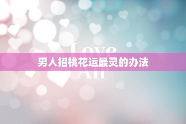 男人招桃花运最灵的办法(如何吸引异性的注意)