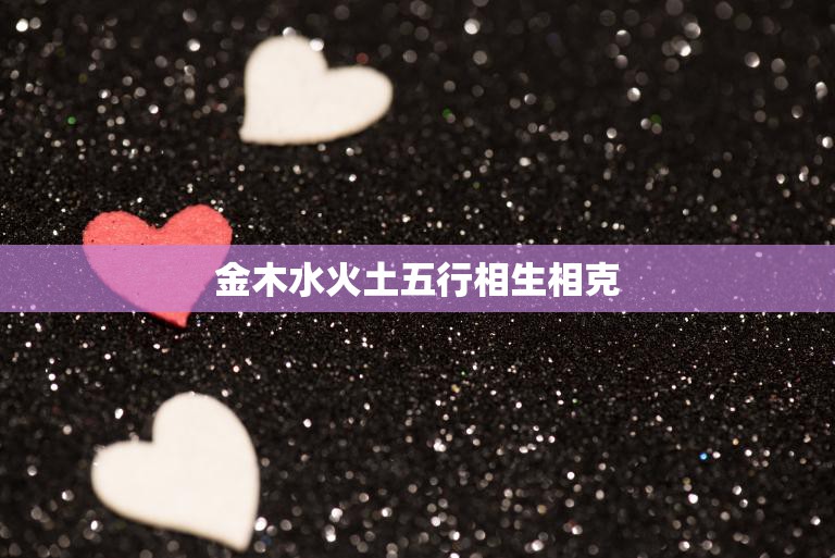 金木水火土五行相生相克(揭秘五行相互制约的奥秘)