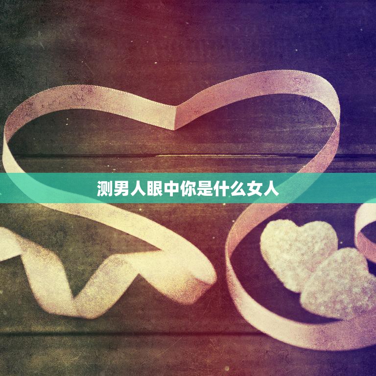 测男人眼中你是什么女人(揭秘男人心中理想女性形象)