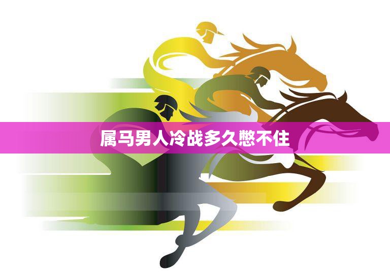 属马男人冷战多久憋不住(解密他们的冷战期限到底有多长)