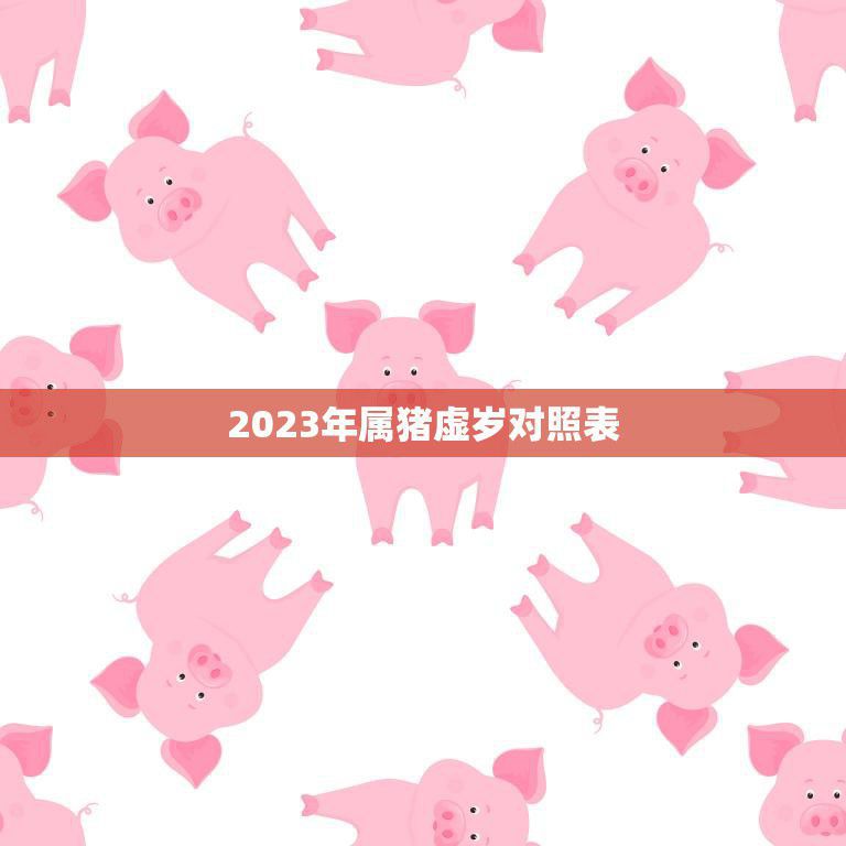 2023年属猪虚岁对照表(详解猪年出生人的命运如何)