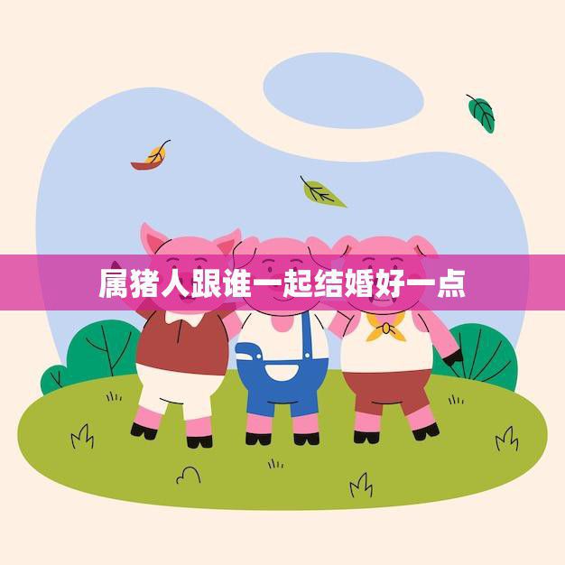 属猪人跟谁一起结婚好一点(婚姻幸福秘诀揭秘)