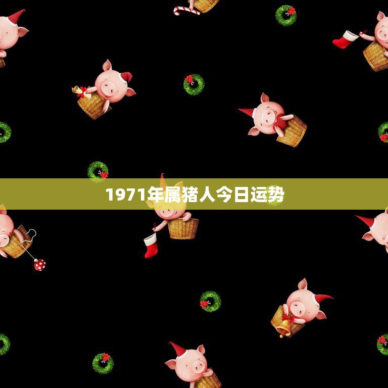 1971年属猪人今日运势(财运亨通事业顺利)