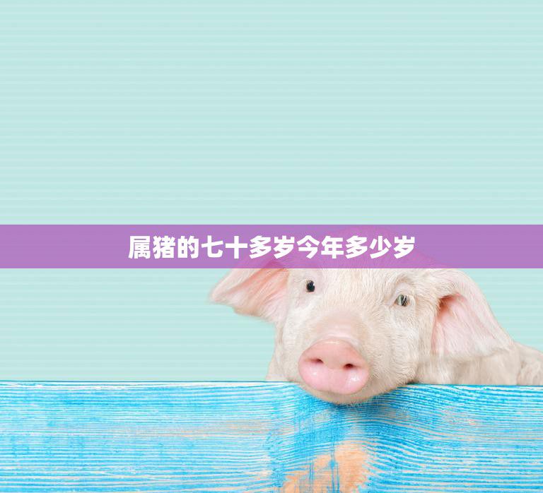 属猪的七十多岁今年多少岁(如何计算)