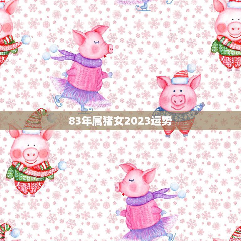 83年属猪女2023运势(猪年大吉财运亨通)