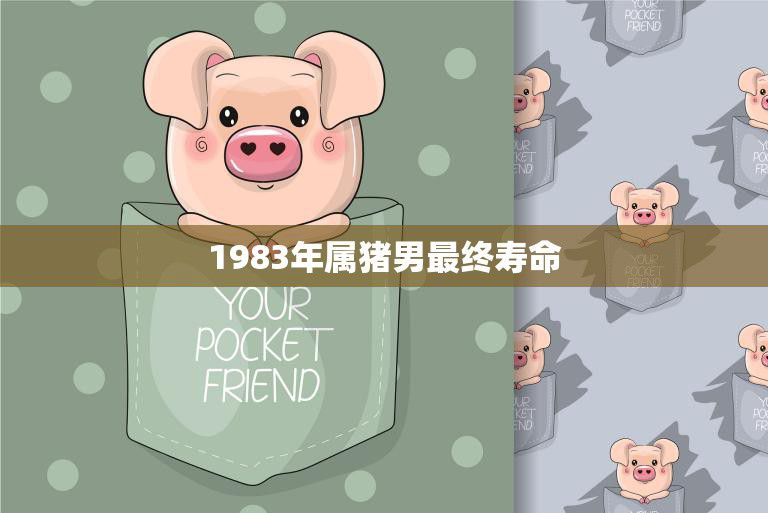 1983年属猪男最终寿命(揭秘长寿秘诀是什么)
