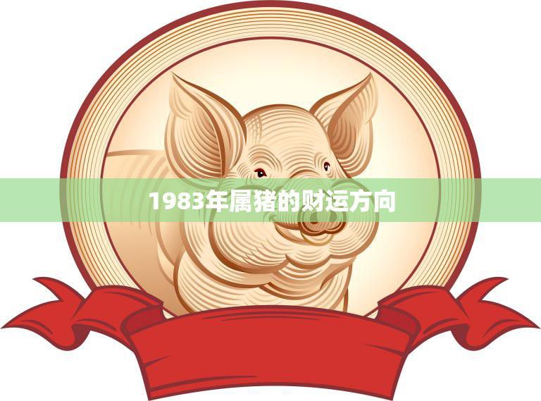 1983年属猪的财运方向(如何提升财富运)