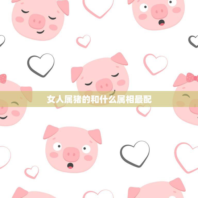 女人属猪的和什么属相最配(最佳配对属相大揭秘)