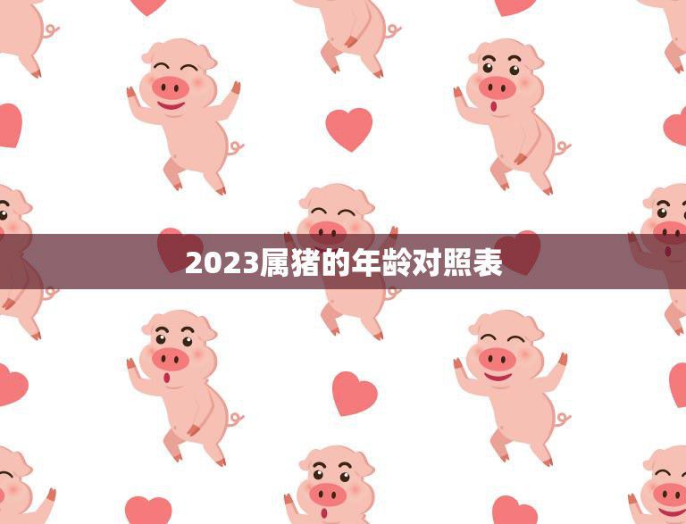 2023属猪的年龄对照表(猪年生肖年龄一览快来查看)