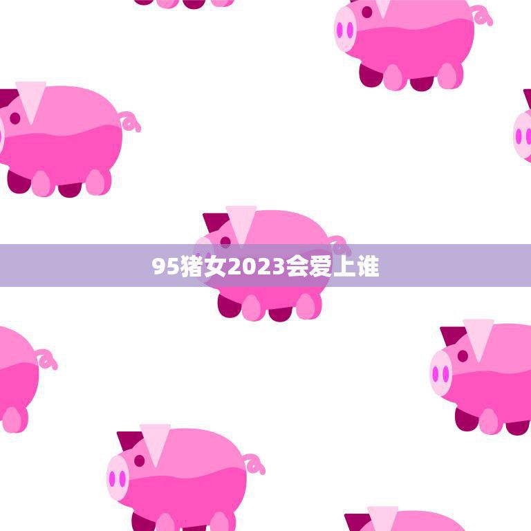 95猪女2023会爱上谁(猪年女生的爱情命运)
