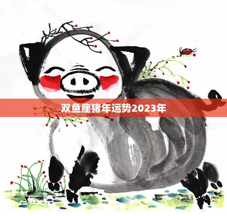 双鱼座猪年运势2023年(幸福满满财运亨通)
