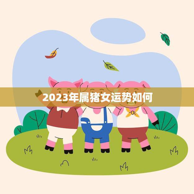 2023年属猪女运势如何(猪女子运势大揭秘)