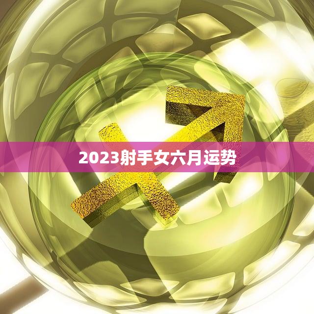 2023射手女六月运势(喜迎财运感情升温)