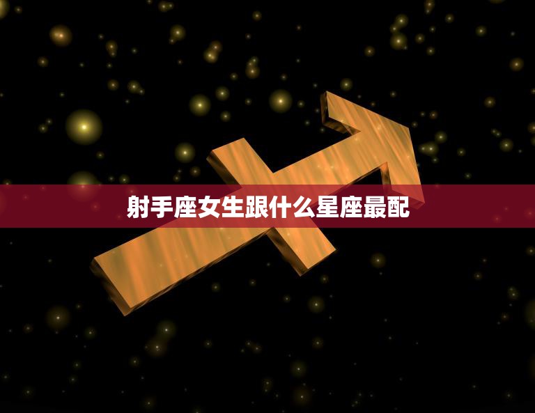 射手座女生跟什么星座最配(星座配对大揭秘)