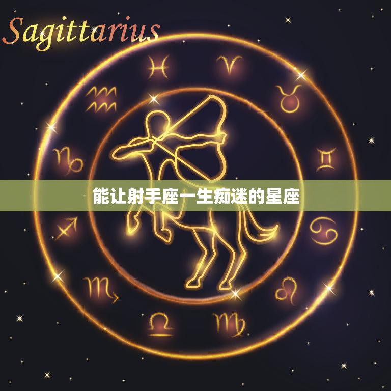 能让射手座一生痴迷的星座(揭秘哪些星座能征服射手座的心)