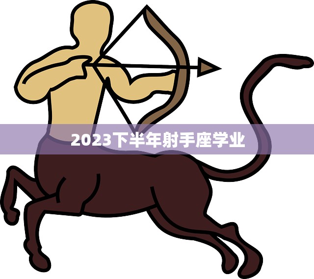 2023下半年射手座学业(展望挑战与机遇)