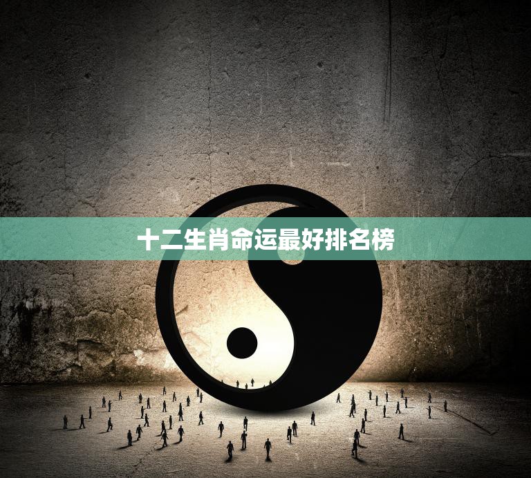 十二生肖命运最好排名榜(谁是最幸运的生肖)