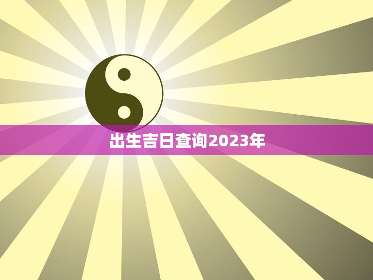 出生吉日查询2023年(如何选择最佳出生日期)