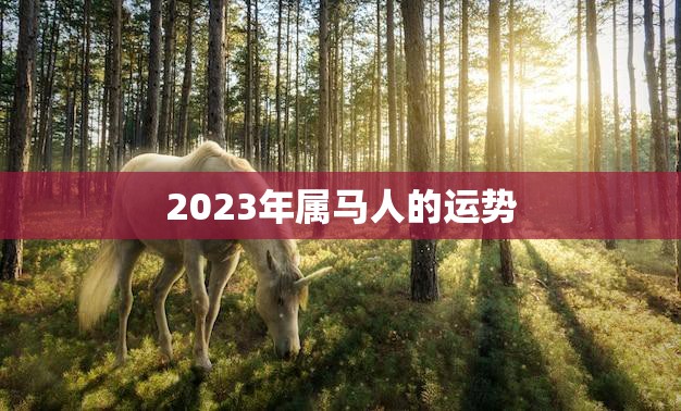 2023年属马人的运势(马到成功还是波折不断)