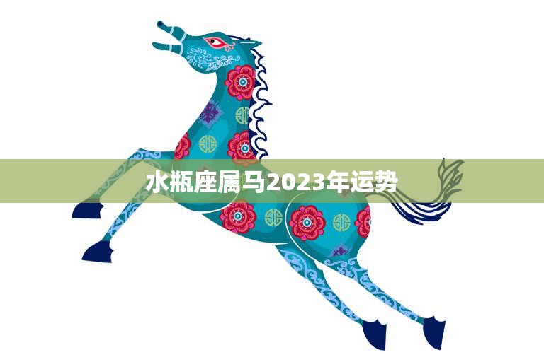 水瓶座属马2023年运势(未来三年财运亨通)