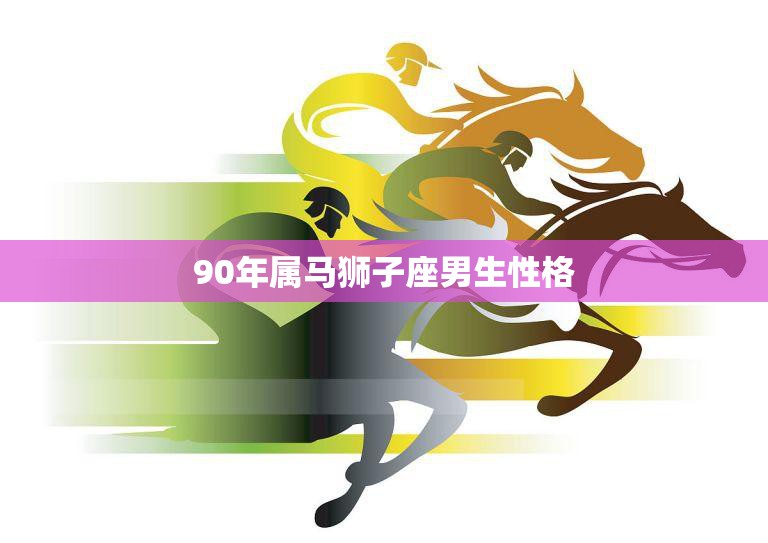 90年属马狮子座男生性格(热情洋溢自信阳光)