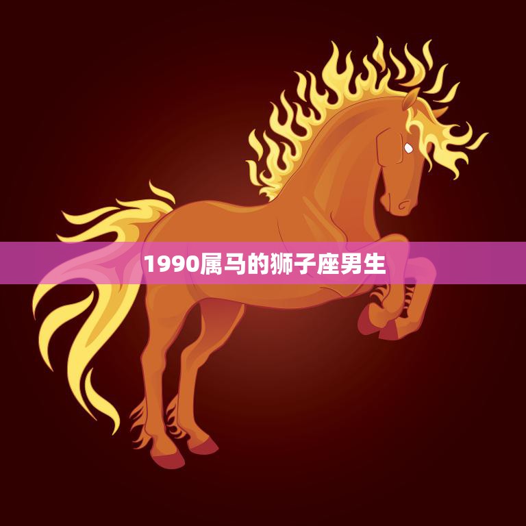 1990属马的狮子座男生(性格分析热情洋溢自信满满)