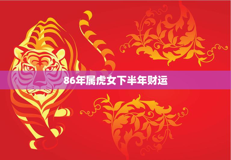 86年属虎女下半年财运(财源滚滚财富不断涌现)