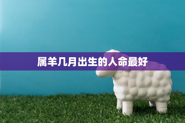 属羊几月出生的人命最好(探究命理学的解读)