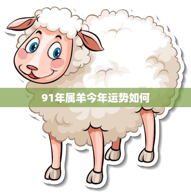 91年属羊今年运势如何(2023年属羊人财运旺盛但需注意健康问题)