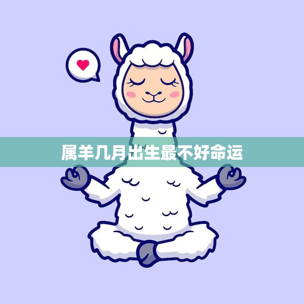 属羊几月出生最不好命运(揭秘羊年几个月份的命运陷阱)