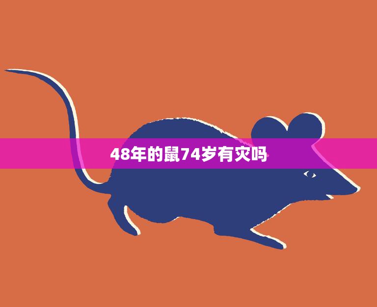 48年的鼠74岁有灾吗(解读2023年鼠年老人运势如何)