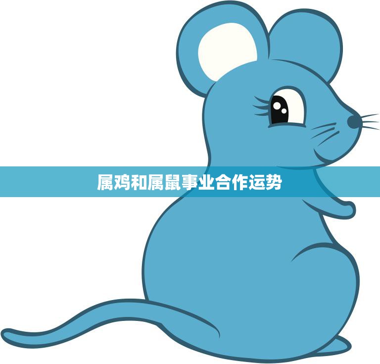 属鸡和属鼠事业合作运势(默契合作共创辉煌)