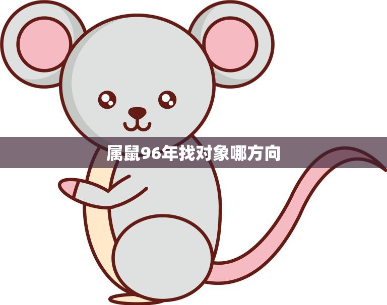 属鼠96年找对象哪方向(如何选择最佳恋爱方向)