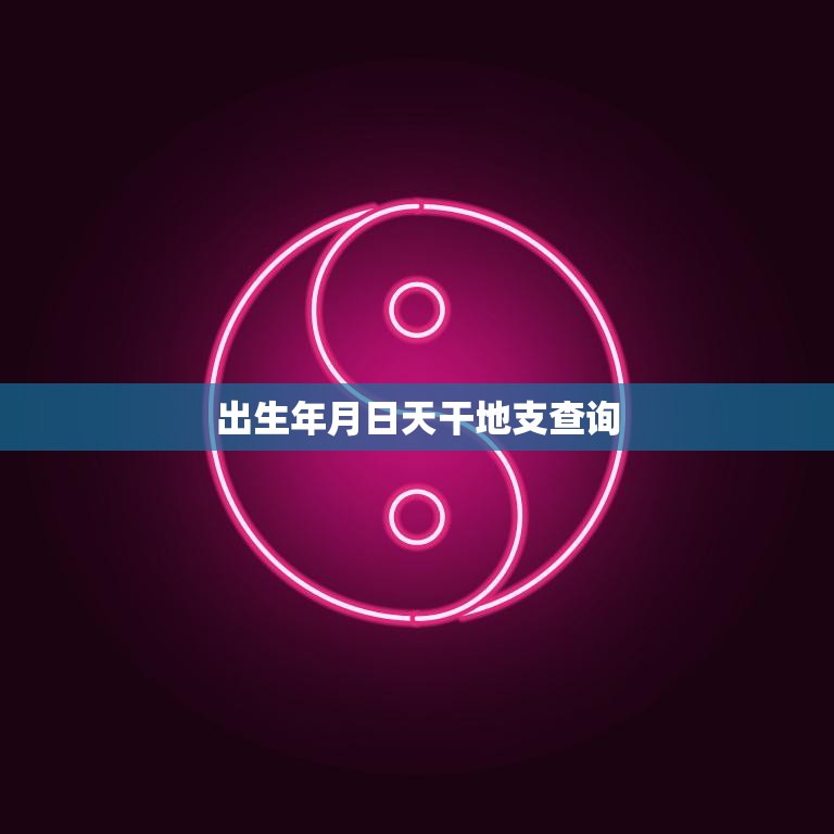 出生年月日天干地支查询(快速获取个人八字信息)