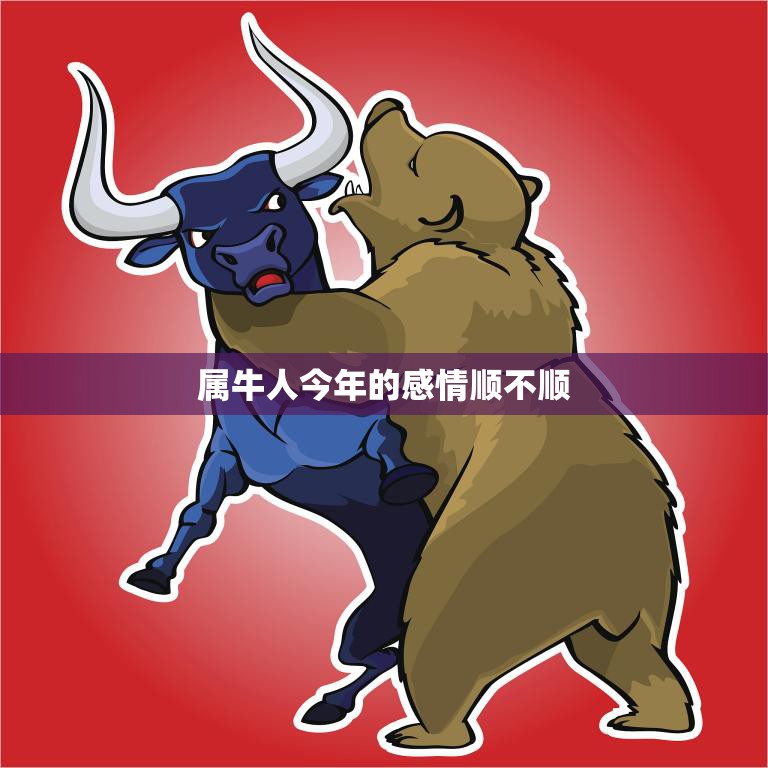 属牛人今年的感情顺不顺(2023年属牛人感情运势大揭秘)