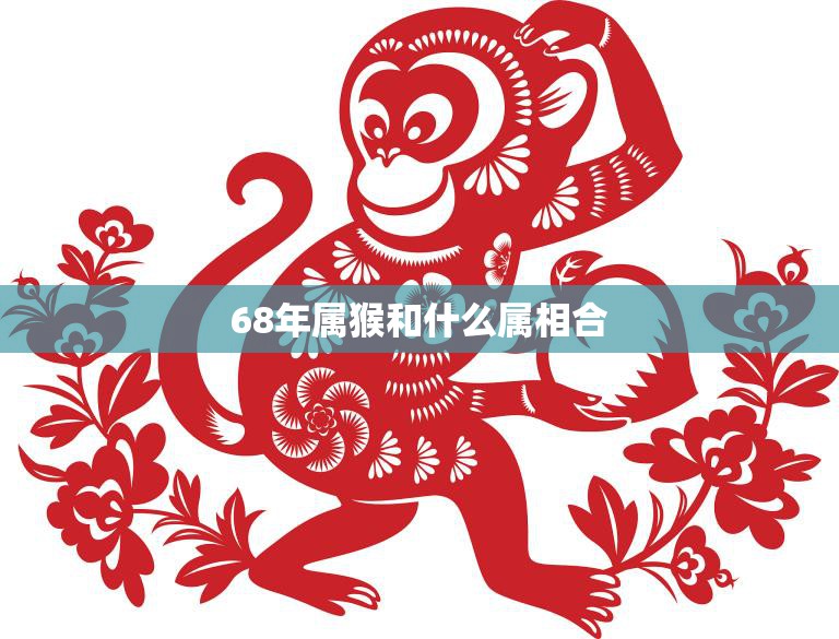 68年属猴和什么属相合(最佳配对大揭秘)
