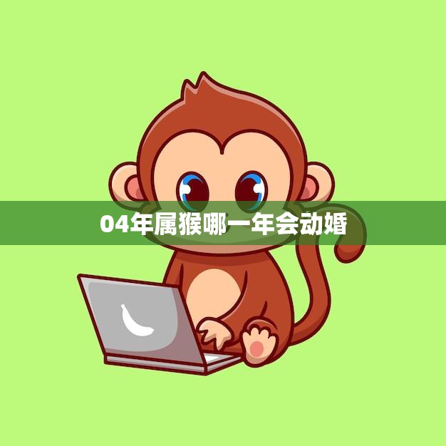 04年属猴哪一年会动婚(猴年猴月猴日婚姻运势大揭秘)