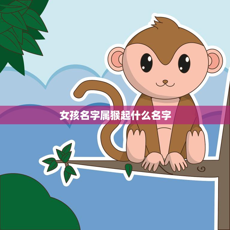 女孩名字属猴起什么名字(如何为你的女儿选择一个吉祥的名字)