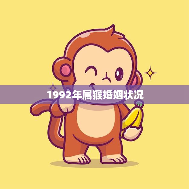 1992年属猴婚姻状况(解析婚姻稳定性高但需注意沟通和信任问题)