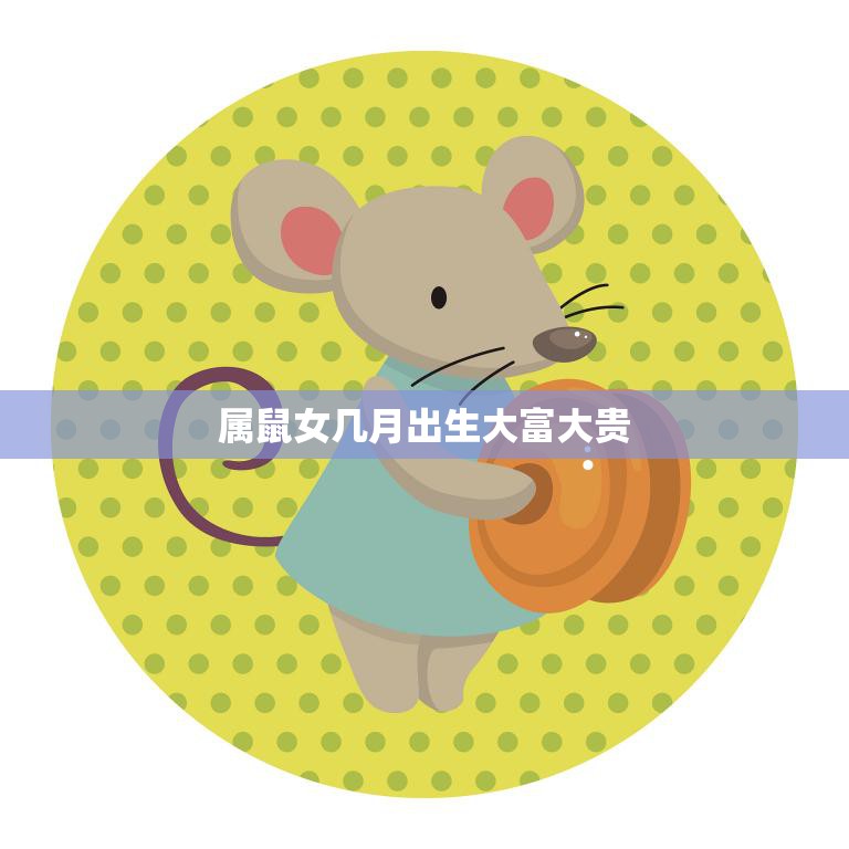 属鼠女几月出生大富大贵(如何把握命运转机)