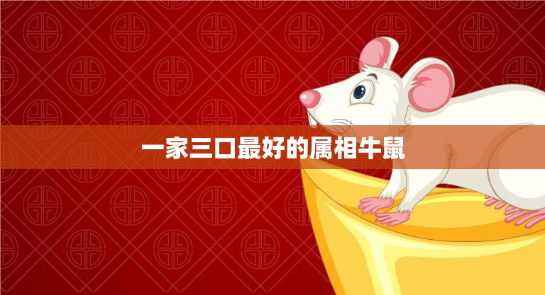 一家三口最好的属相牛鼠(幸福家庭的秘诀)