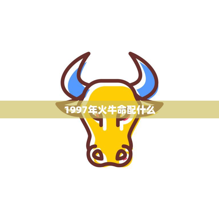 1997年火牛命配什么(如何选择最佳姻缘)