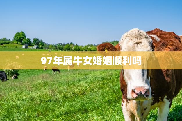 97年属牛女婚姻顺利吗(婚姻运势如何)